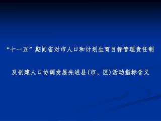 “ 十一五 ” 期间省对市人口和计划生育目标管理责任制 及创建人口协调发展先进县 ( 市、区 ) 活动指标含义