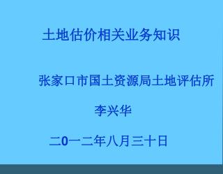 土地估价相关业务知识 张家口市国土资源局土地评估所 李兴华 二 0 一二年八月三十日