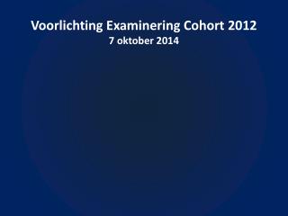 Voorlichting Examinering Cohort 2012 7 oktober 2014