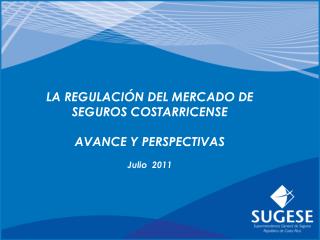 LA REGULACIÓN DEL MERCADO DE SEGUROS COSTARRICENSE AVANCE Y PERSPECTIVAS Julio 2011