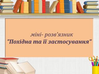 міні- розв ’ язник ” Похідна та її застосування ”