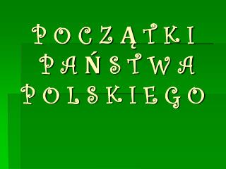 P O C Z Ą T K I P A Ń S T W A P O L S K I E G O