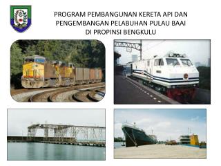 PROGRAM PEMBANGUNAN KERETA API DAN PENGEMBANGAN PELABUHAN PULAU BAAI DI PROPINSI BENGKULU