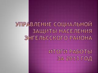 УПРАВЛЕНИЕ СОЦИАЛЬНОЙ ЗАЩИТЫ НАСЕЛЕНИЯ ЭНГЕЛЬССКОГО РАЙОНА ИТОГИ РАБОТЫ за 2013 год