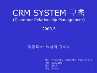 CRM SYSTEM 구축 ( Customer Relationship Management) 2000.3 담당교수: 박상희 교수님