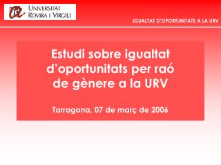 Estudi sobre igualtat d’oportunitats per raó de gènere a la URV Tarragona, 07 de març de 2006