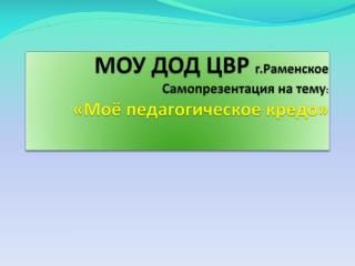 МОУ ДОД ЦВР г.Раменское Самопрезентация на тему : «Моё педагогическое кредо»