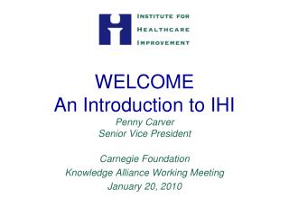 WELCOME An Introduction to IHI Penny Carver Senior Vice President