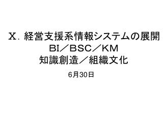 Ⅹ ．経営支援系情報システムの展開 ＢＩ／ＢＳＣ／ＫＭ 知識創造／組織文化