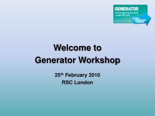 Welcome to Generator Workshop 25 th February 2010 RSC London