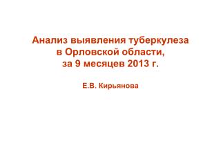 Анализ выявления туберкулеза в Орловской области, за 9 месяцев 2013 г. Е.В. Кирьянова