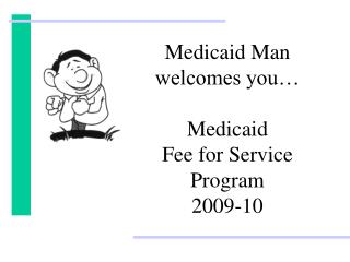 Medicaid Man welcomes you… Medicaid Fee for Service Program 2009-10