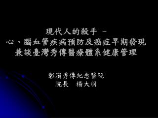 現代人的殺手 - 心、腦血管疾病預防及癌症早期發現 兼談臺灣秀傳醫療體系健康管理