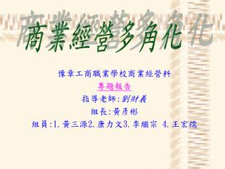 豫章工商職業學校商業經營科 專題報告 指導老師 : 劉財義 組長 : 黃彥彬 組員 :1. 黃三源 2. 康力文 3. 李繼宗 4. 王宏孺