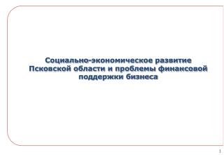 Социально-экономическое развитие Псковской области и проблемы финансовой поддержки бизнеса