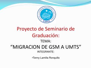 Proyecto de Seminario de Graduación: TEMA: “MIGRACION DE GSM A UMTS” INTEGRANTE:
