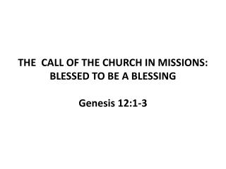 THE CALL OF THE CHURCH IN MISSIONS: BLESSED TO BE A BLESSING Genesis 12:1-3