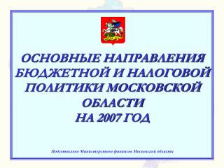 ОСНОВНЫЕ НАПРАВЛЕНИЯ БЮДЖЕТНОЙ И НАЛОГОВОЙ ПОЛИТИКИ МОСКОВСКОЙ ОБЛАСТИ НА 200 7 ГОД