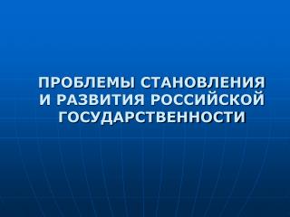 ПРОБЛЕМЫ СТАНОВЛЕНИЯ И РАЗВИТИЯ РОССИЙСКОЙ ГОСУДАРСТВЕННОСТИ