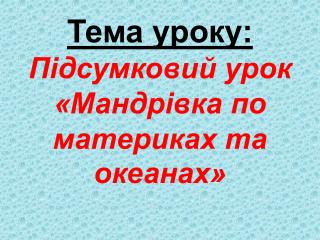 Тема уроку: Підсумковий урок «Мандрівка по материках та океанах»