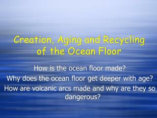 Creation, Aging and Recycling of the Ocean Floor