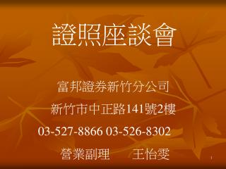 證照座談會 富邦證券新竹分公司 新竹市中正路 141 號 2 樓 03-527-8866 03-526-8302 營業副理 王怡雯