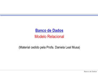 Banco de Dados Modelo Relacional (Material cedido pela Profa. Daniela Leal Musa)