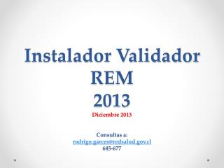 Instalador Validador REM 2013 Diciembre 2013 Consultas a: rodrigo.garces@redsalud.cl 645-677