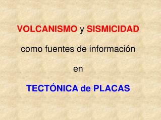 VOLCANISMO y SISMICIDAD como fuentes de información en TECTÓNICA de PLACAS