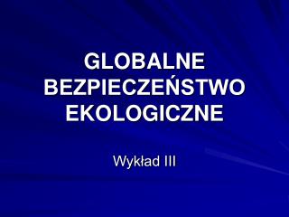 GLOBALNE BEZPIECZEŃSTWO EKOLOGICZNE Wykład III