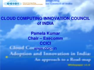 CLOUD COMPUTING INNOVATION COUNCIL of INDIA Pamela Kumar Chair – Execomm CCICI ccici