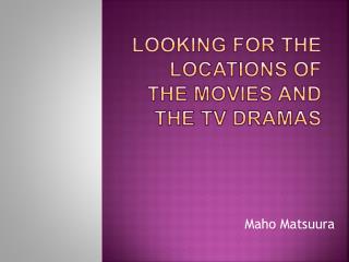 Looking for the locations of the movies and the TV dramas