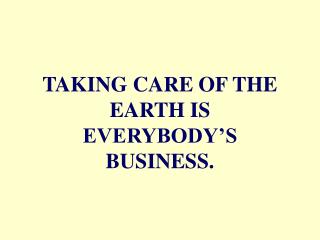 TAKING CARE OF THE EARTH IS EVERYBODY’S BUSINESS.