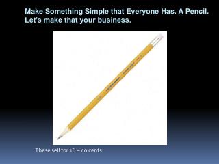 m ake Something Simple that Everyone Has. A Pencil. Let’s make that your business.