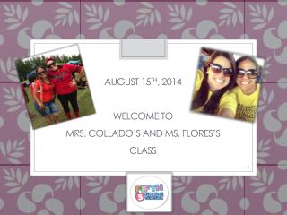 August 15 th , 2014 Welcome to Mrs. Collado’s and MS. Flores’s Class