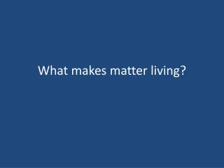 What makes matter living?
