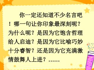 你一定还知道不少名言吧！哪一句让你印象最深刻呢？ 为什么呢？ 是因为它饱含哲理给人启迪？是因为它比喻巧妙十分睿智？还是因为它充满激情鼓舞人上进？……