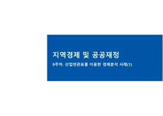 지역경제 및 공공재정 9 주차 . 산업연관표를 이용한 경제분석 사례 (1)