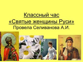 Классный час «Святые женщины Руси» Провела Селиванова А.И.