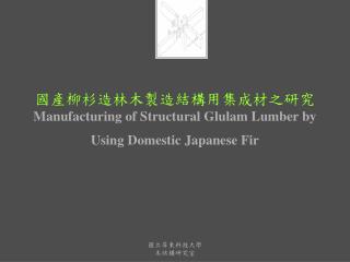 國產柳杉造林木製造結構用集成材之研究 M anufacturing of Structural Glulam Lumber by Using Domestic Japanese Fir