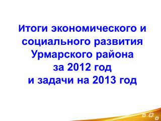 И тоги экономического и социального развития Урмарского района за 2012 год и задачи на 2013 год