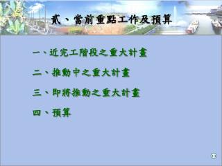 一、 近完工階段之重大計畫 二、推動中之重大計畫 三、即將推動之重大計畫 四、預算