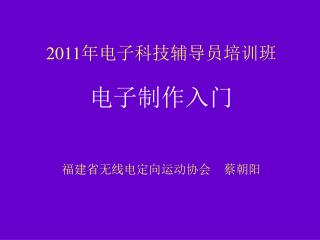 2011 年电子科技辅导员培训班 电子制作入门 福建省无线电定向运动协会 蔡朝阳