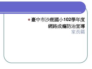 臺中市沙鹿國小 102 學年度 網路成癮防治宣導 家長篇