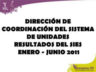 DIRECCIÓN DE COORDINACIÓN DEL SISTEMA DE UNIDADES RESULTADOS DEL SIES ENERO - JUNIO 2011