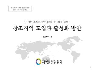 지역의 소프트파워 ( 정책 ) 극대화를 위한 - 창조지역 도입과 활성화 방안 2010. 5