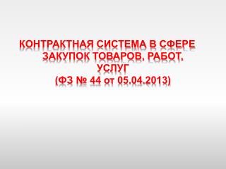 КОНТРАКТНАЯ СИСТЕМА В СФЕРЕ ЗАКУПОК ТОВАРОВ, РАБОТ, УСЛУГ (ФЗ № 44 от 05.04.2013)