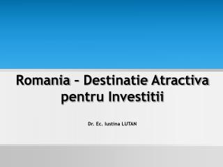 Romania – Destinatie Atractiva pentru Investitii Dr. Ec. Iustina LUTAN