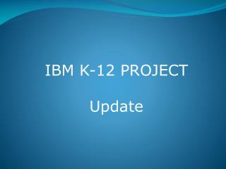 IBM K-12 PROJECT Update