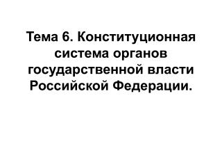 Тема 6. Конституционная система органов государственной власти Российской Федерации.